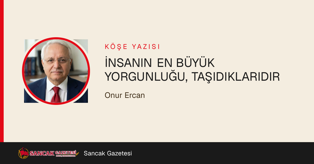 İNSANIN EN BÜYÜK YORGUNLUĞU, TAŞIDIKLARIDIR